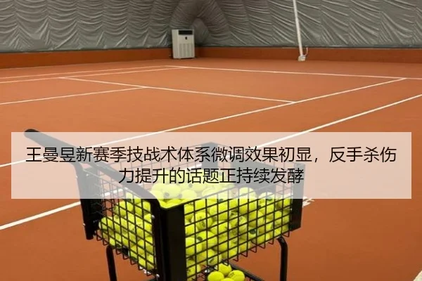 王曼昱新赛季技战术体系微调效果初显，反手杀伤力提升的话题正持续发酵