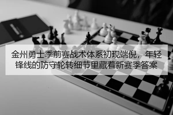 金州勇士季前赛战术体系初现端倪，年轻锋线的防守轮转细节里藏着新赛季答案